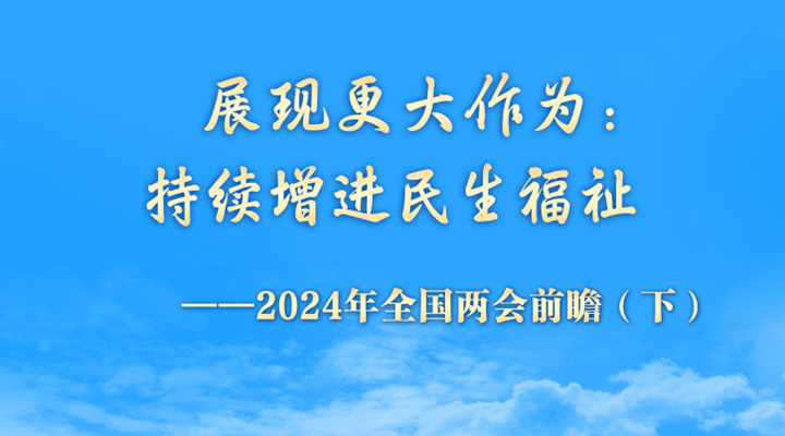 展现更大作为：持续增进民生福祉——2024年全国两会前瞻（下）